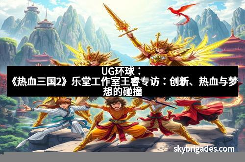 UG环球：《热血三国2》乐堂工作室王睿专访：创新、热血与梦想的碰撞