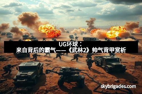 UG环球：来自背后的霸气——《武林2》帅气背甲赏析