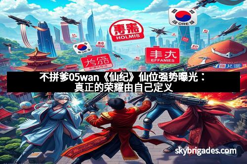 不拼爹05wan《仙纪》仙位强势曝光：真正的荣耀由自己定义